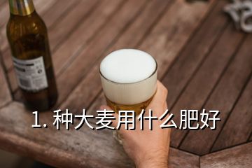 1. 種大麥用什么肥好