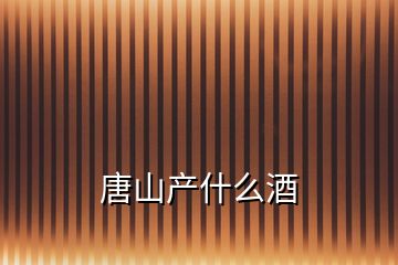 唐山產(chǎn)什么酒