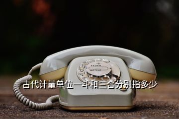 古代計量單位一斗和三合分別指多少