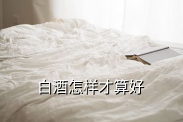 白酒怎樣才算好