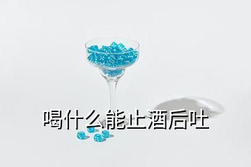 喝什么能止酒后吐