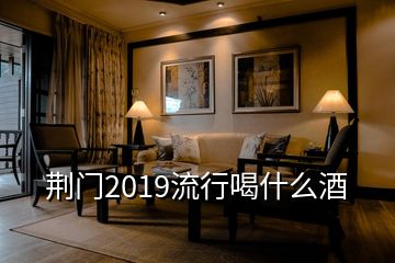 荊門2019流行喝什么酒