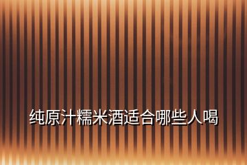 純原汁糯米酒適合哪些人喝