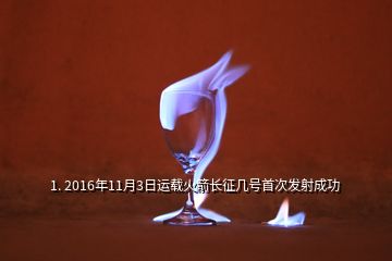 1. 2016年11月3日運載火箭長征幾號首次發(fā)射成功