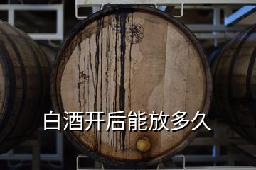 白酒開(kāi)后能放多久