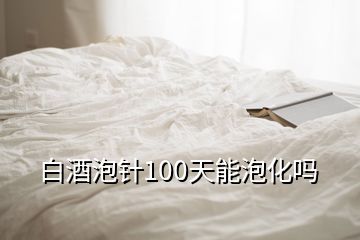 白酒泡針100天能泡化嗎