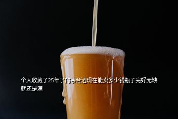 個人收藏了25年了的茅臺酒現(xiàn)在能賣多少錢瓶子完好無缺就還是滿