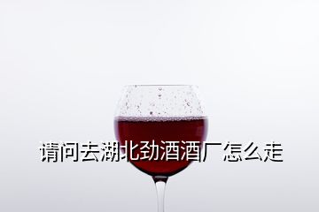 請問去湖北勁酒酒廠怎么走