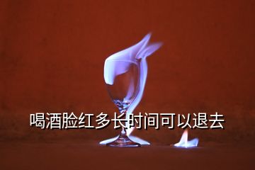 喝酒臉紅多長時間可以退去