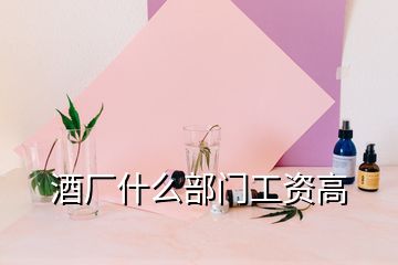 酒廠(chǎng)什么部門(mén)工資高