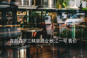 宜昌鑫宇三峽泉酒業(yè) 長(zhǎng)江一號(hào) 售價(jià)