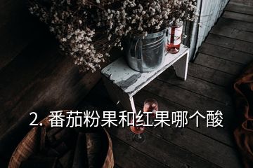 2. 番茄粉果和紅果哪個酸