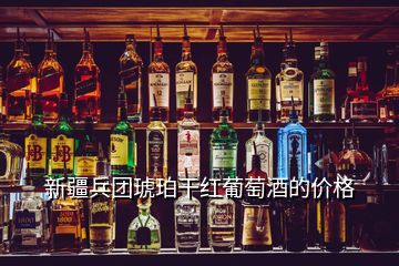 新疆兵團(tuán)琥珀干紅葡萄酒的價格