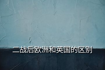 二戰(zhàn)后歐洲和英國的區(qū)別