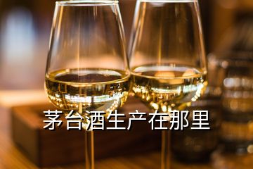 茅臺酒生產(chǎn)在那里