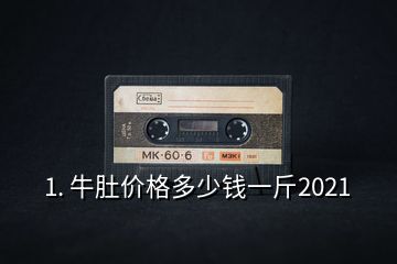 1. 牛肚價格多少錢一斤2021