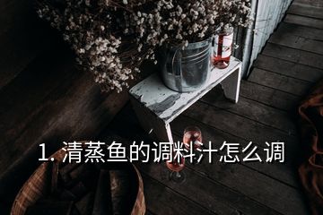 1. 清蒸魚的調(diào)料汁怎么調(diào)