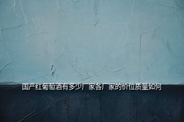 國產(chǎn)紅葡萄酒有多少廠家各廠家的價位質(zhì)量如何