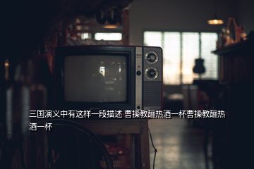 三國演義中有這樣一段描述 曹操教釃熱酒一杯曹操教釃熱酒一杯