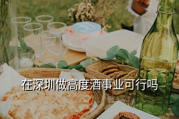 在深圳做高度酒事業(yè)可行嗎