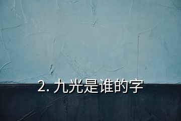 2. 九光是誰的字