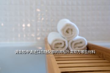 請告知申請進口白糖配額的流程所需雙方哪些材料