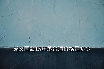 成義國(guó)醬15年茅臺(tái)酒價(jià)格是多少