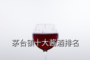 茅臺(tái)鎮(zhèn)十大醬酒排名