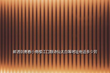 郎灑劍南春小角樓江口醇詩仙太白等地址電話多少勞