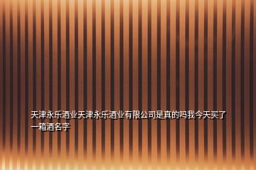 天津永樂酒業(yè)天津永樂酒業(yè)有限公司是真的嗎我今天買了一箱酒名字