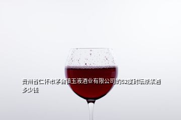 貴州省仁懷市茅臺鎮(zhèn)玉液酒業(yè)有限公司的52度封壇原漿酒多少錢