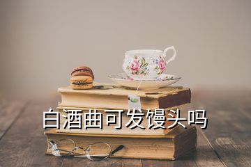 白酒曲可發(fā)饅頭嗎