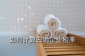 如何計(jì)算白酒企業(yè)稅率