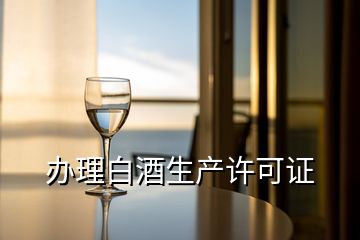 辦理白酒生產(chǎn)許可證