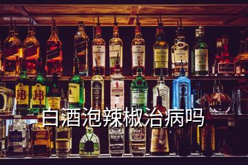 白酒泡辣椒治病嗎