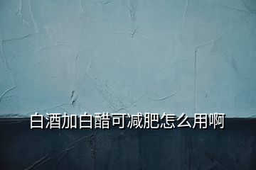 白酒加白醋可減肥怎么用啊