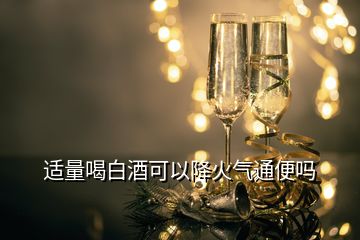 適量喝白酒可以降火氣通便嗎