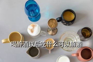 喝醉酒以后吃什么可以解酒