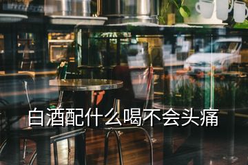 白酒配什么喝不會(huì)頭痛