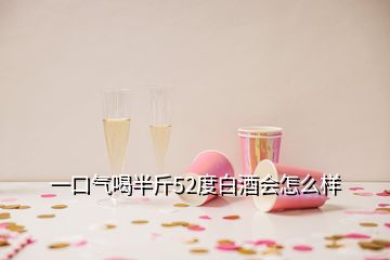 一口氣喝半斤52度白酒會怎么樣