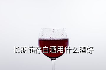 長期儲存白酒用什么酒好