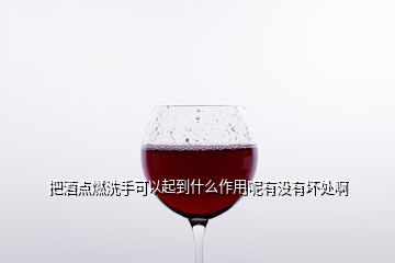 把酒點燃洗手可以起到什么作用呢有沒有壞處啊