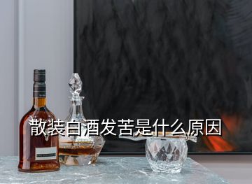 散裝白酒發(fā)苦是什么原因