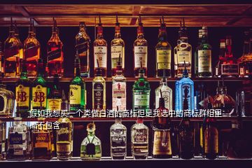 假如我想買一個(gè)類做白酒的商標(biāo)但是我選中的商標(biāo)群組里面不包含