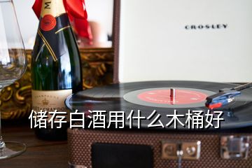 儲(chǔ)存白酒用什么木桶好