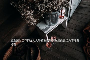 最近因?yàn)楣ぷ鞯膲毫Υ髮?dǎo)致我出現(xiàn)失眠煩躁記憶力下降有沒(méi)有