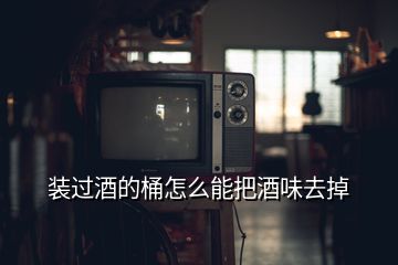 裝過(guò)酒的桶怎么能把酒味去掉