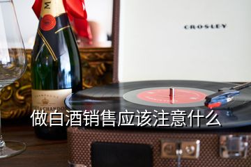 做白酒銷售應(yīng)該注意什么