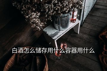 白酒怎么儲存用什么容器用什么