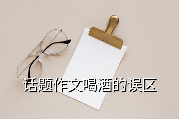 話題作文喝酒的誤區(qū)